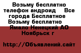 Возьму бесплатно телефон андроид  - Все города Бесплатное » Возьму бесплатно   . Ямало-Ненецкий АО,Ноябрьск г.